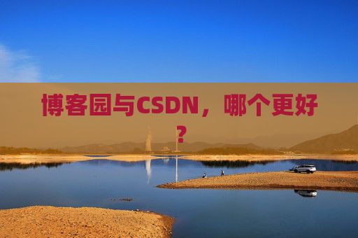 博客园与CSDN,哪个更好? 博客园与CSDN,哪个更好?